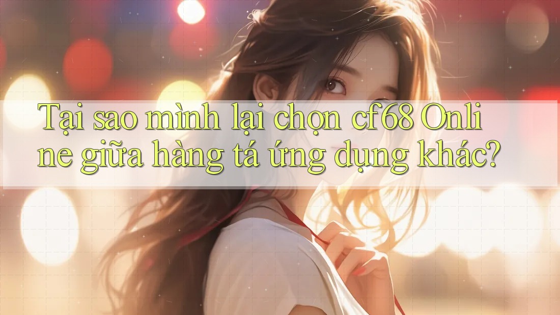 Tại sao mình lại chọn cf68 Online giữa hàng tá ứng dụng khác? Tại sao mình lại chọn cf68 Online giữa hàng tá ứng dụng khác?