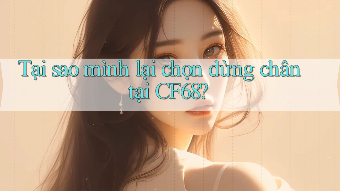 Tại sao mình lại chọn dừng chân tại CF68? Tại sao mình lại chọn dừng chân tại CF68?