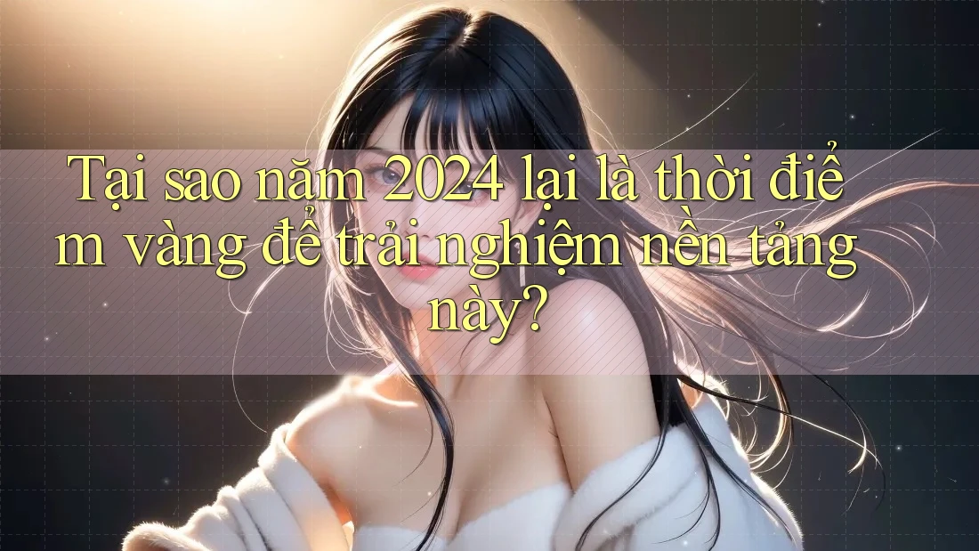 Tại sao năm 2024 lại là thời điểm vàng để trải nghiệm nền tảng này? Tại sao năm 2024 lại là thời điểm vàng để trải nghiệm nền tảng này?