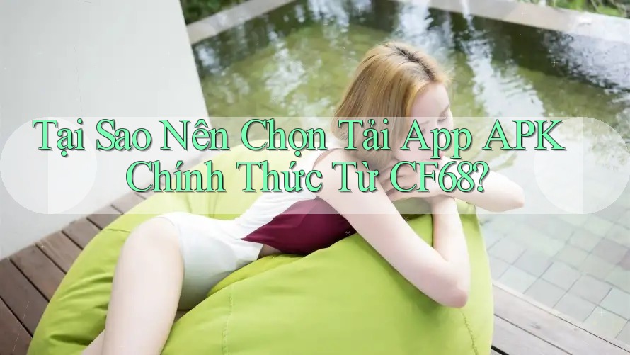 Tại Sao Nên Chọn Tải App APK Chính Thức Từ CF68? Tại Sao Nên Chọn Tải App APK Chính Thức Từ CF68?