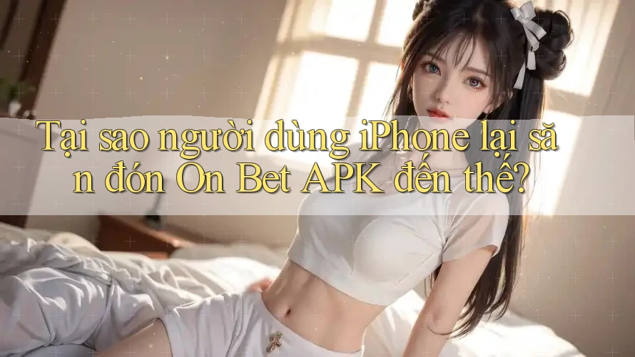 Tại sao người dùng iPhone lại săn đón On Bet APK đến thế? Tại sao người dùng iPhone lại săn đón On Bet APK đến thế?
