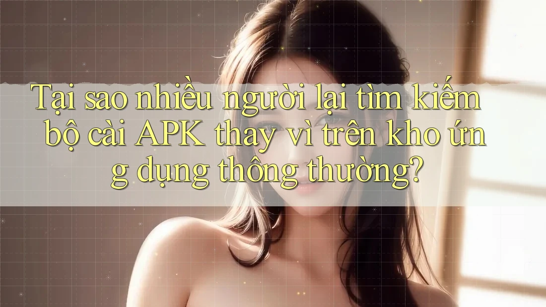Tại sao nhiều người lại tìm kiếm bộ cài APK thay vì trên kho ứng dụng thông thường? Tại sao nhiều người lại tìm kiếm bộ cài APK thay vì trên kho ứng dụng thông thường?