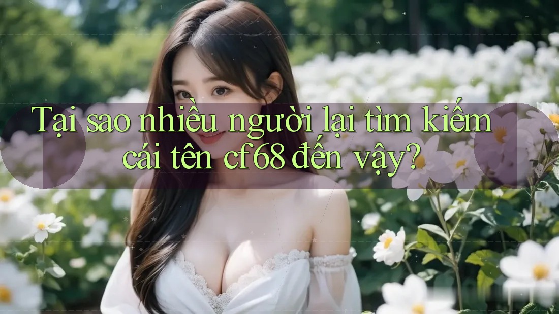 Tại sao nhiều người lại tìm kiếm cái tên cf68 đến vậy? Tại sao nhiều người lại tìm kiếm cái tên cf68 đến vậy?