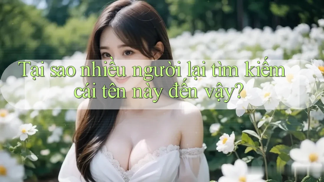 Tại sao nhiều người lại tìm kiếm cái tên này đến vậy?