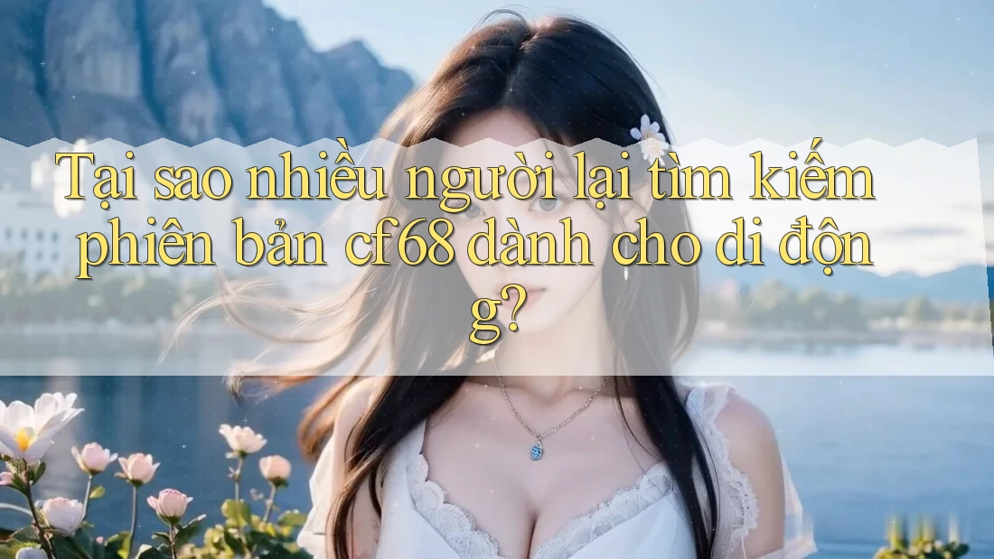 Tại sao nhiều người lại tìm kiếm phiên bản cf68 dành cho di động? Tại sao nhiều người lại tìm kiếm phiên bản cf68 dành cho di động?