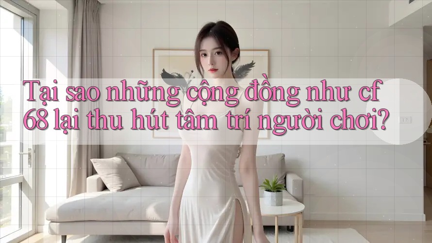 Tại sao những cộng đồng như cf68 lại thu hút tâm trí người chơi? Tại sao những cộng đồng như cf68 lại thu hút tâm trí người chơi?