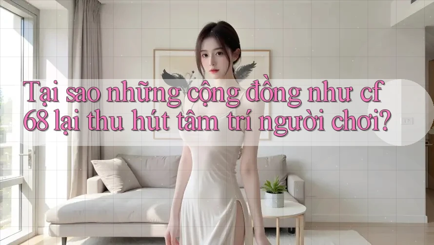 Tại sao những cộng đồng như cf68 lại thu hút tâm trí người chơi? Tại sao những cộng đồng như cf68 lại thu hút tâm trí người chơi?