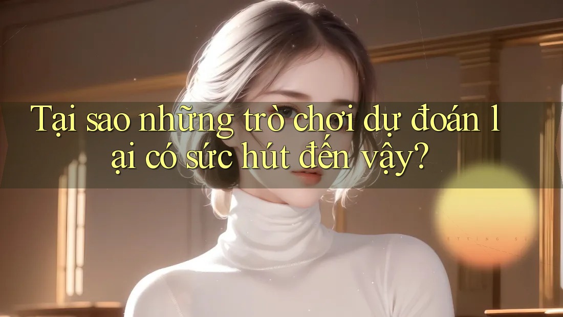 Tại sao những trò chơi dự đoán lại có sức hút đến vậy? Tại sao những trò chơi dự đoán lại có sức hút đến vậy?