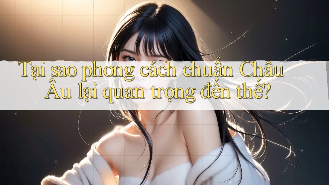 Tại sao phong cách chuẩn Châu Âu lại quan trọng đến thế? Tại sao phong cách chuẩn Châu Âu lại quan trọng đến thế?