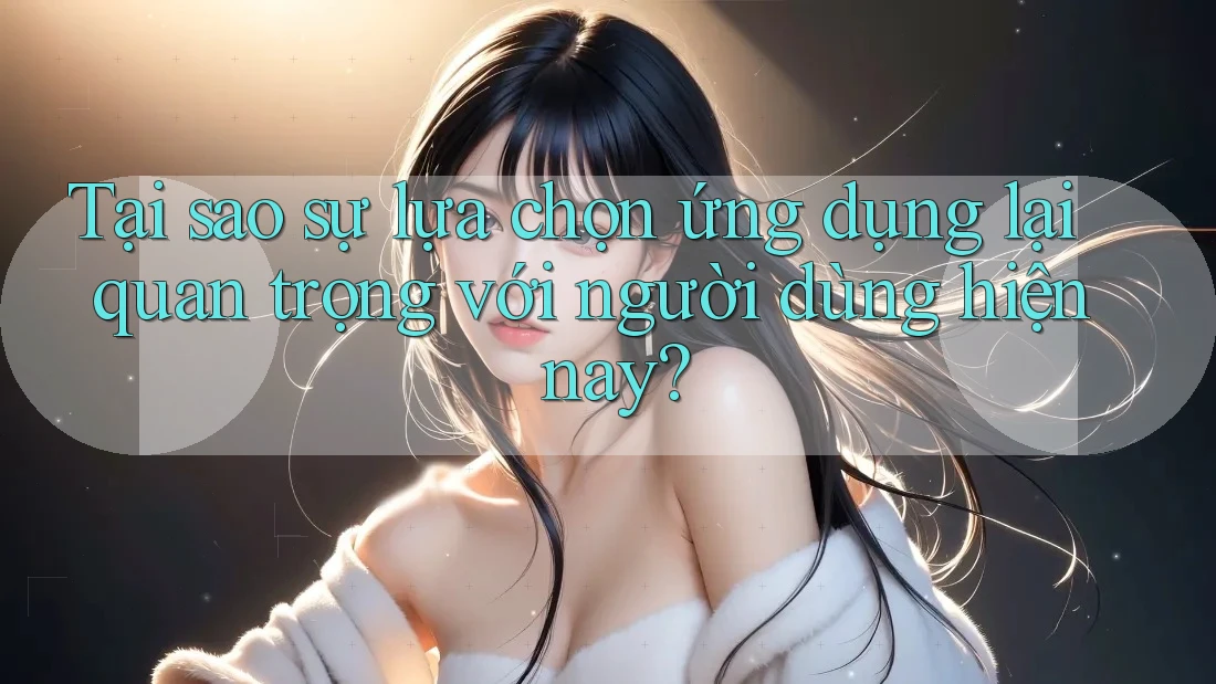 Tại sao sự lựa chọn ứng dụng lại quan trọng với người dùng hiện nay? Tại sao sự lựa chọn ứng dụng lại quan trọng với người dùng hiện nay?