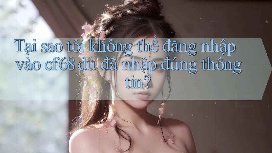 Tại sao tôi không thể đăng nhập vào cf68 dù đã nhập đúng thông tin? Tại sao tôi không thể đăng nhập vào cf68 dù đã nhập đúng thông tin?