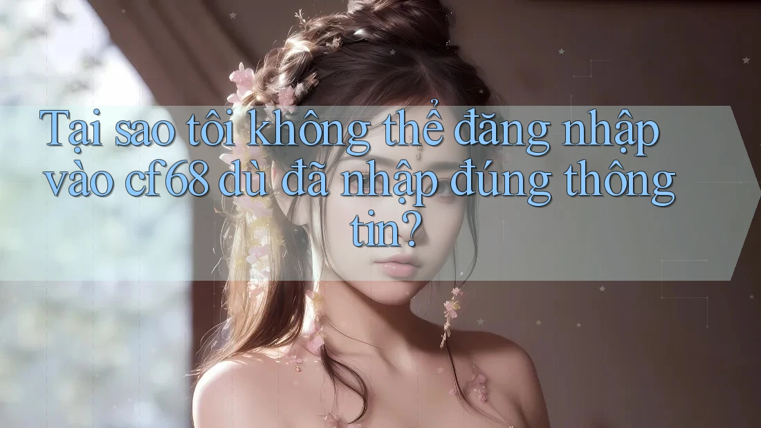 Tại sao tôi không thể đăng nhập vào cf68 dù đã nhập đúng thông tin? Tại sao tôi không thể đăng nhập vào cf68 dù đã nhập đúng thông tin?