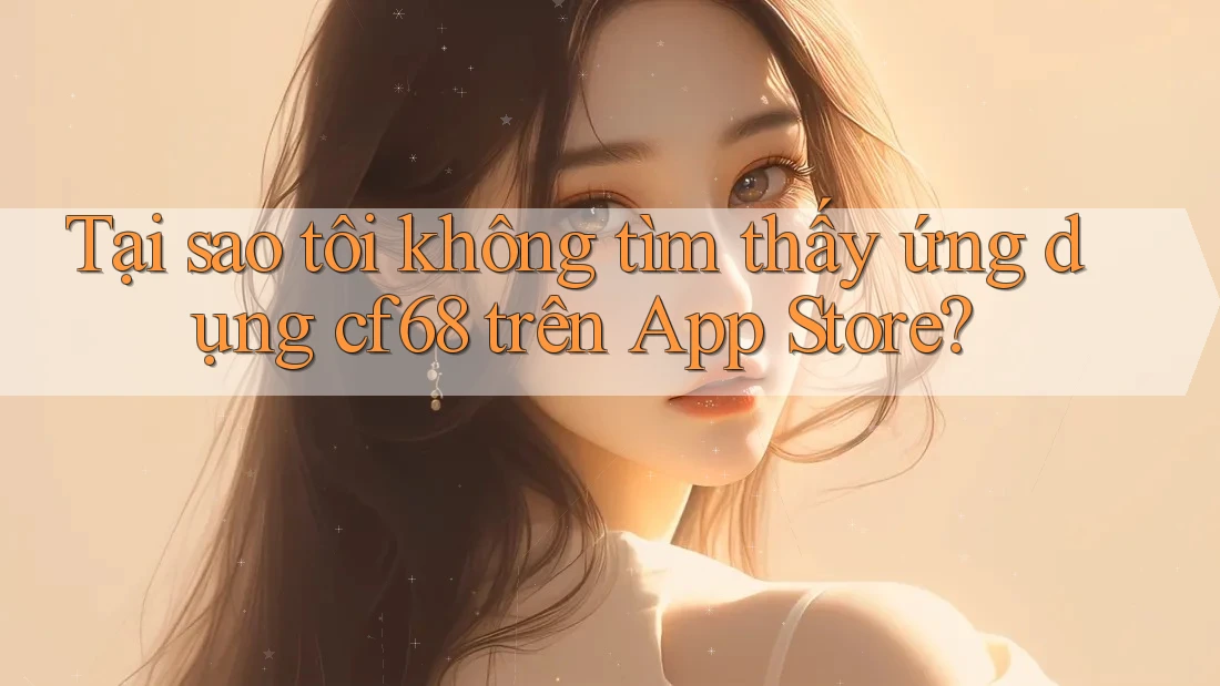 Tại sao tôi không tìm thấy ứng dụng cf68 trên App Store? Tại sao tôi không tìm thấy ứng dụng cf68 trên App Store?