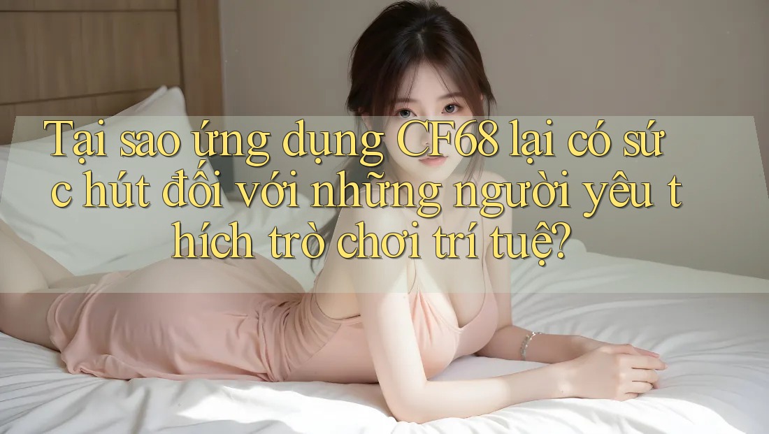 Tại sao ứng dụng CF68 lại có sức hút đối với những người yêu thích trò chơi trí tuệ? Tại sao ứng dụng CF68 lại có sức hút đối với những người yêu thích trò chơi trí tuệ?