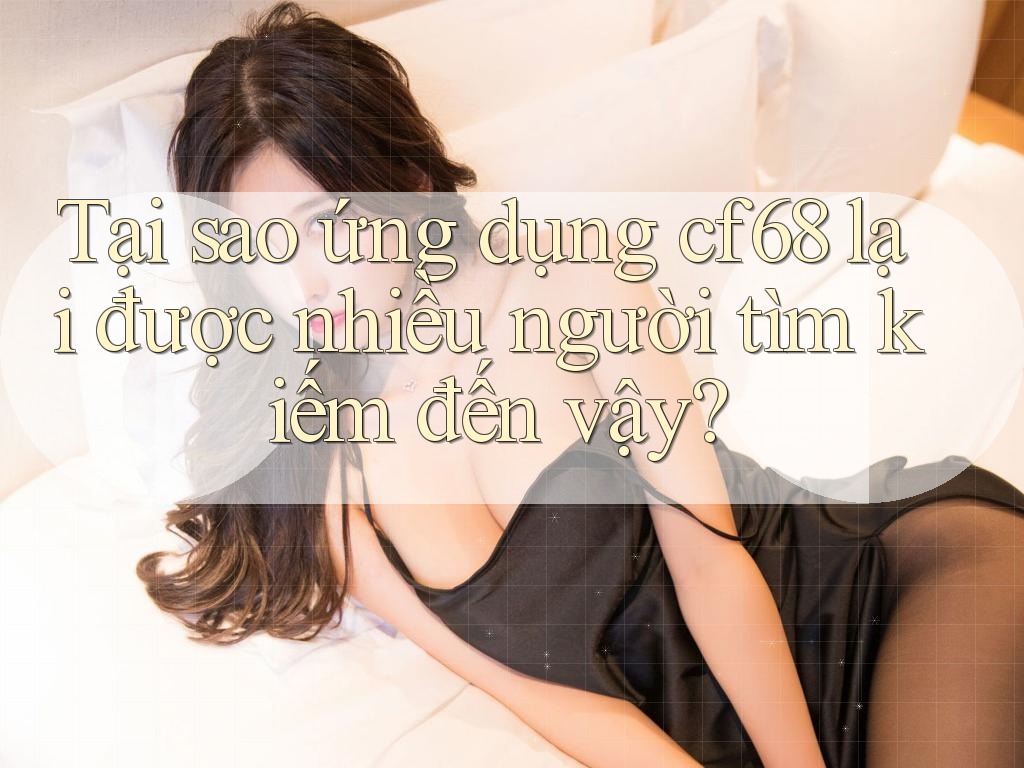 Tại sao ứng dụng cf68 lại được nhiều người tìm kiếm đến vậy?