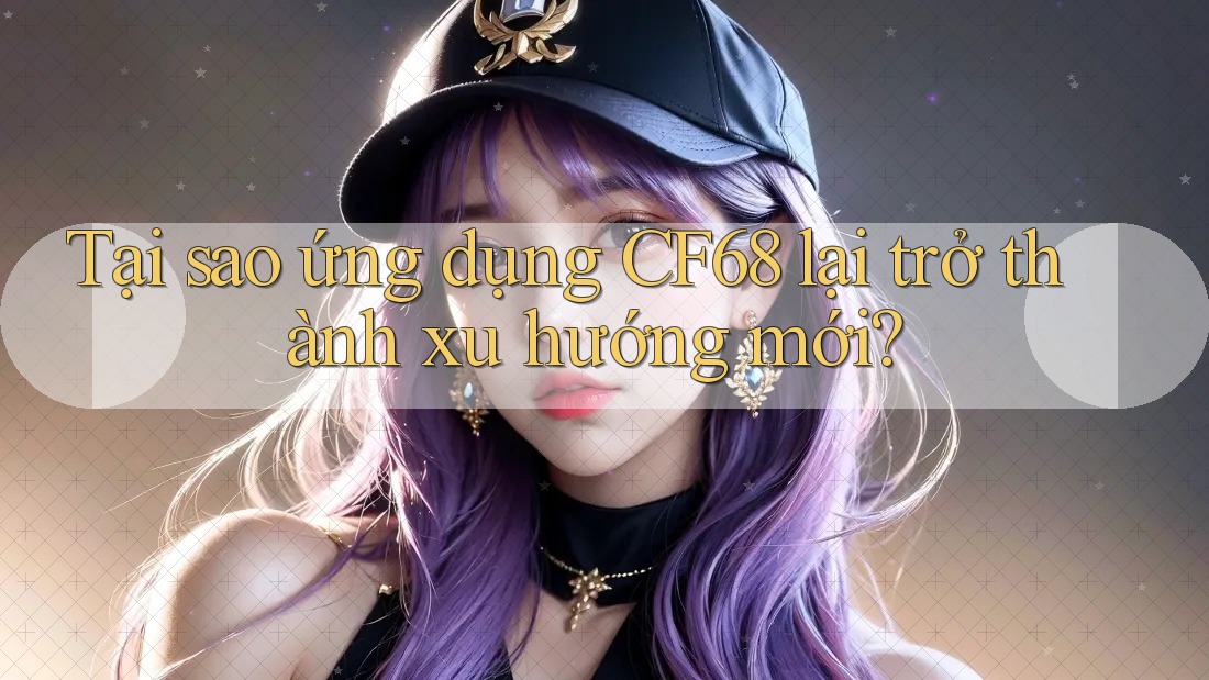 Tại sao ứng dụng CF68 lại trở thành xu hướng mới? Tại sao ứng dụng CF68 lại trở thành xu hướng mới?