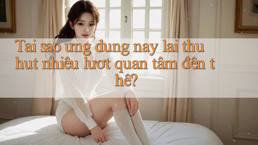 Tại sao ứng dụng này lại thu hút nhiều lượt quan tâm đến thế? Tại sao ứng dụng này lại thu hút nhiều lượt quan tâm đến thế?
