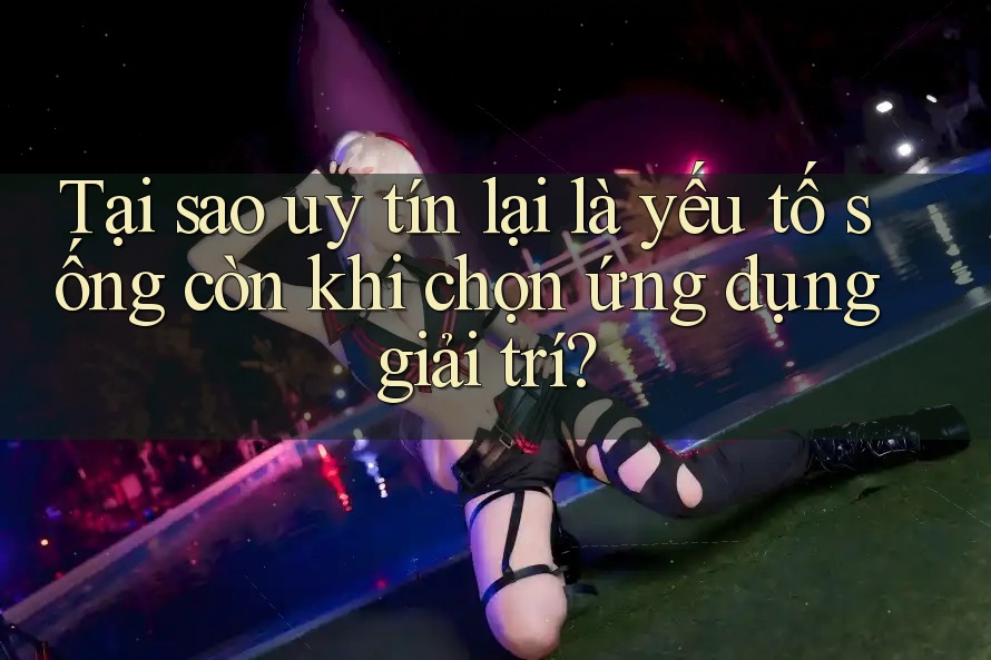 Tại sao uy tín lại là yếu tố sống còn khi chọn ứng dụng giải trí? Tại sao uy tín lại là yếu tố sống còn khi chọn ứng dụng giải trí?