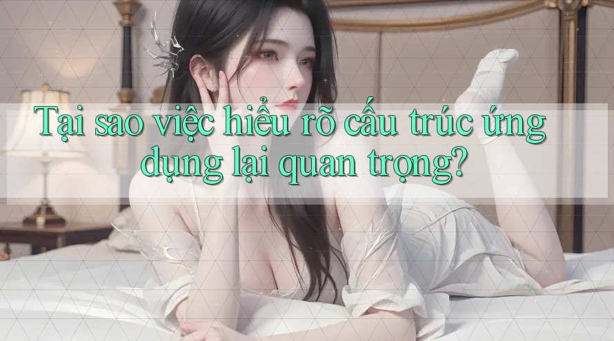 Tại sao việc hiểu rõ cấu trúc ứng dụng lại quan trọng? Tại sao việc hiểu rõ cấu trúc ứng dụng lại quan trọng?