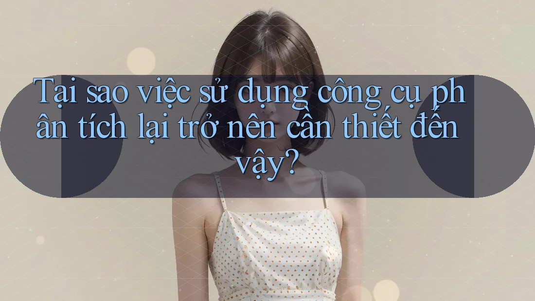 Tại sao việc sử dụng công cụ phân tích lại trở nên cần thiết đến vậy? Tại sao việc sử dụng công cụ phân tích lại trở nên cần thiết đến vậy?