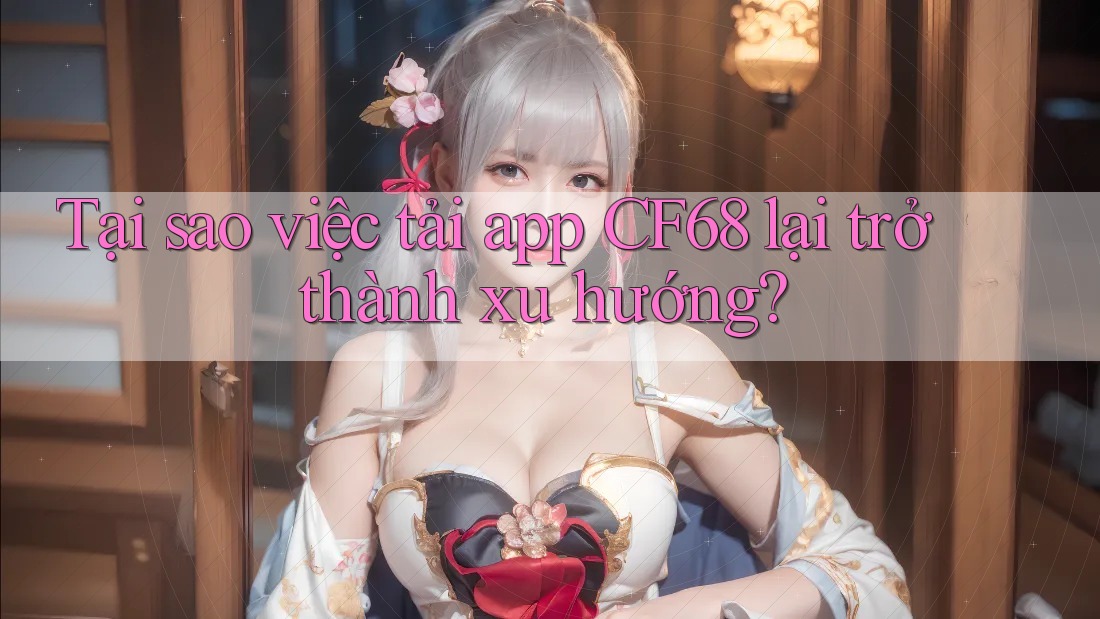 Tại sao việc tải app CF68 lại trở thành xu hướng? Tại sao việc tải app CF68 lại trở thành xu hướng?