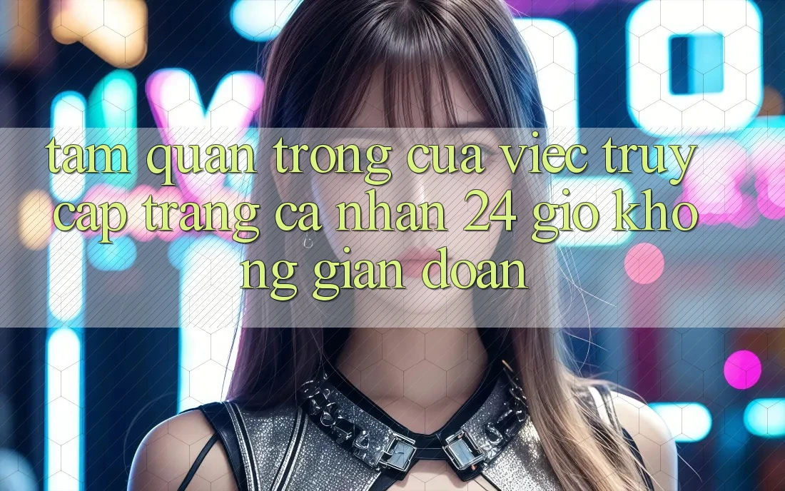 Tầm Quan Trọng Của Việc “Truy cập trang cá nhân 24 Giờ” Không Gián Đoạn