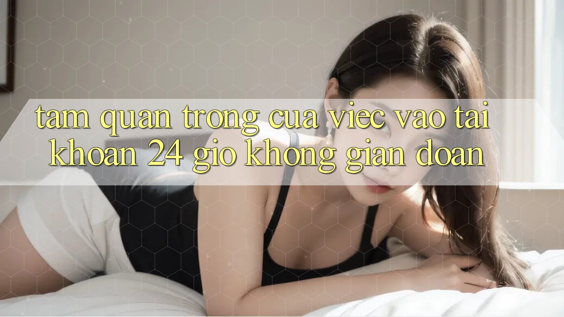 Tầm Quan Trọng Của Việc “Vào tài khoản 24 Giờ” Không Gián Đoạn Tầm Quan Trọng Của Việc “Vào tài khoản 24 Giờ” Không Gián Đoạn