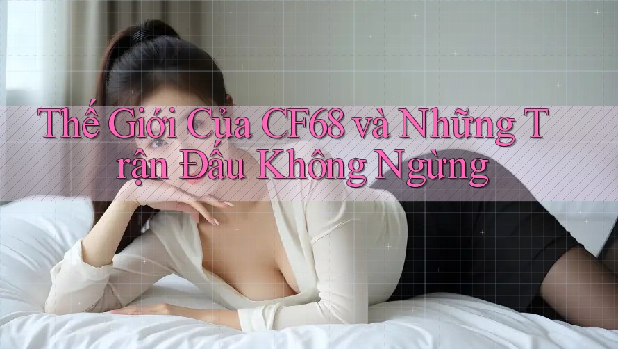 Thế Giới Của CF68 và Những Trận Đấu Không Ngừng