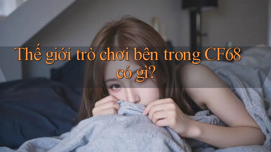 Thế giới trò chơi bên trong CF68 có gì?