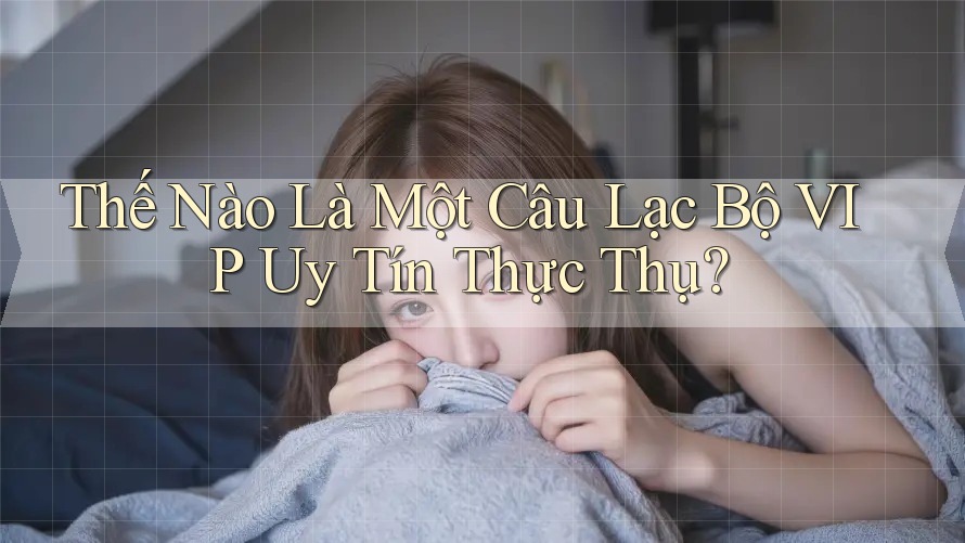 Thế Nào Là Một Câu Lạc Bộ VIP Uy Tín Thực Thụ? Thế Nào Là Một Câu Lạc Bộ VIP Uy Tín Thực Thụ?