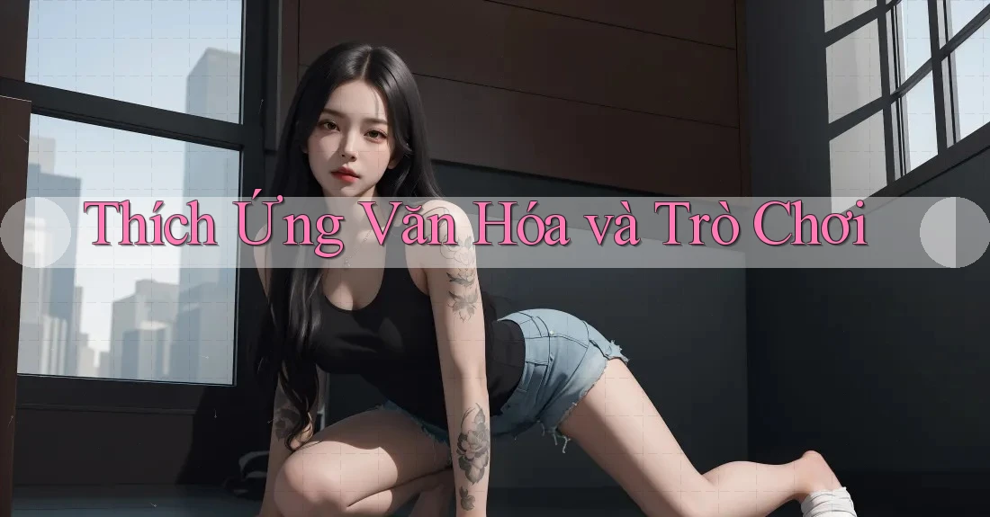 Thích Ứng Văn Hóa và Trò Chơi Thích Ứng Văn Hóa và Trò Chơi