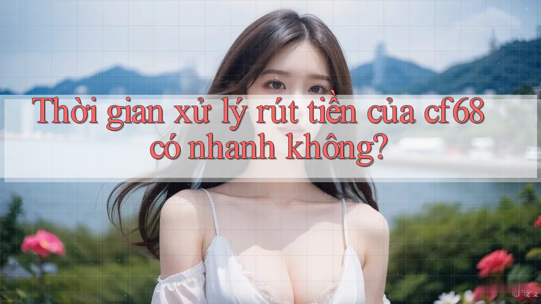 Thời gian xử lý rút tiền của cf68 có nhanh không?