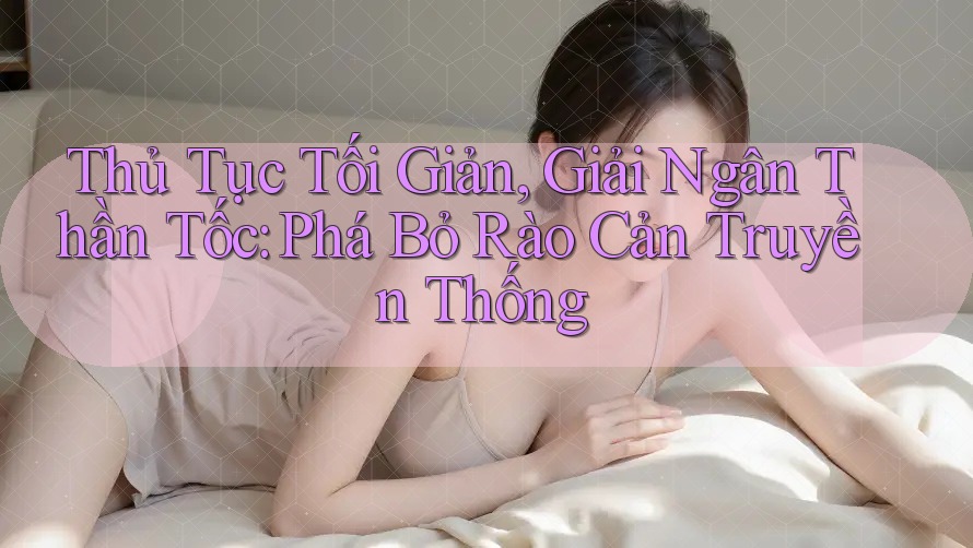 Thủ Tục Tối Giản, Giải Ngân Thần Tốc: Phá Bỏ Rào Cản Truyền Thống Thủ Tục Tối Giản, Giải Ngân Thần Tốc: Phá Bỏ Rào Cản Truyền Thống