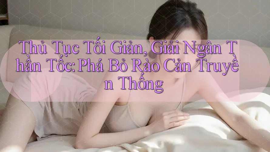 Thủ Tục Tối Giản, Giải Ngân Thần Tốc: Phá Bỏ Rào Cản Truyền Thống Thủ Tục Tối Giản, Giải Ngân Thần Tốc: Phá Bỏ Rào Cản Truyền Thống