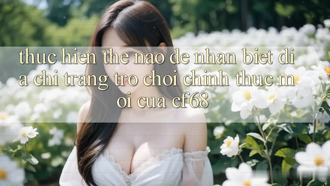 Thực hiện Thế Nào Để Nhận Biết Địa chỉ trang Trò chơi Chính Thức Mới Của cf68?