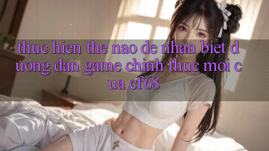 Thực hiện Thế Nào Để Nhận Biết Đường dẫn Game Chính Thức Mới Của cf68? Thực hiện Thế Nào Để Nhận Biết Đường dẫn Game Chính Thức Mới Của cf68?