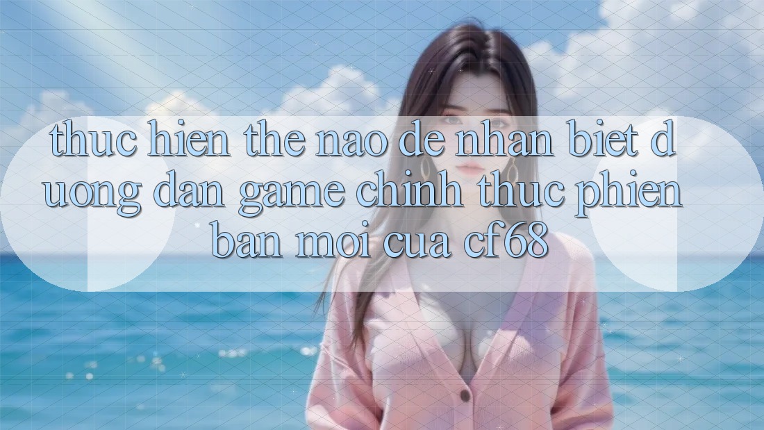 Thực hiện Thế Nào Để Nhận Biết Đường dẫn Game Chính Thức Phiên bản mới Của cf68? Thực hiện Thế Nào Để Nhận Biết Đường dẫn Game Chính Thức Phiên bản mới Của cf68?