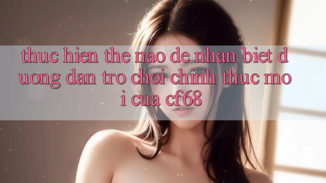 Thực hiện Thế Nào Để Nhận Biết Đường dẫn Trò chơi Chính Thức Mới Của cf68? Thực hiện Thế Nào Để Nhận Biết Đường dẫn Trò chơi Chính Thức Mới Của cf68?