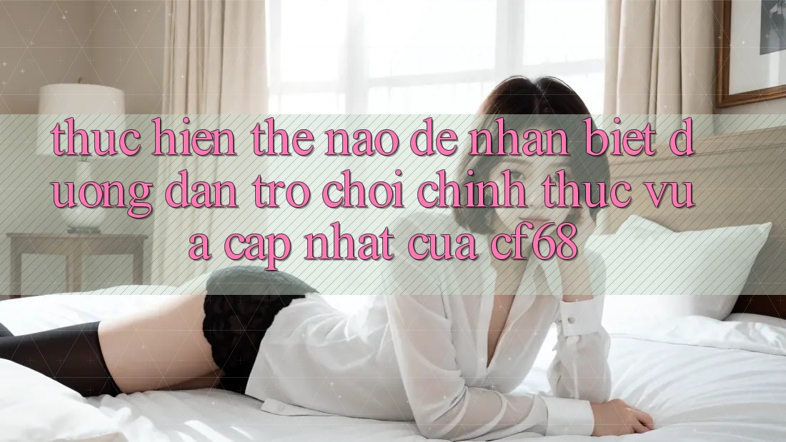 Thực hiện Thế Nào Để Nhận Biết Đường dẫn Trò chơi Chính Thức Vừa cập nhật Của cf68?