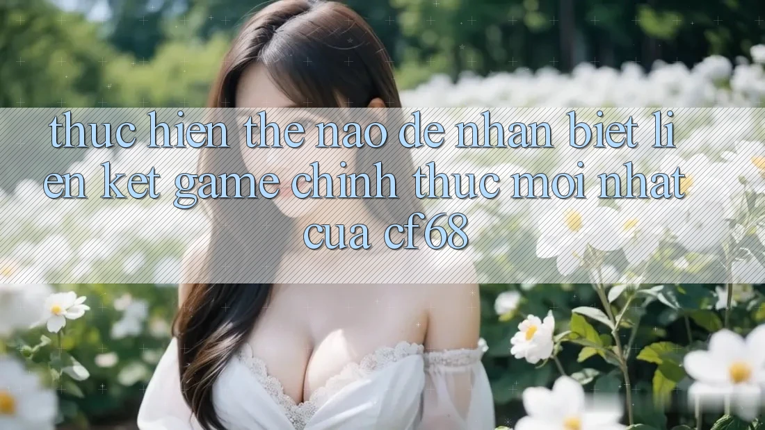 Thực hiện Thế Nào Để Nhận Biết Liên kết Game Chính Thức Mới nhất Của cf68? Thực hiện Thế Nào Để Nhận Biết Liên kết Game Chính Thức Mới nhất Của cf68?