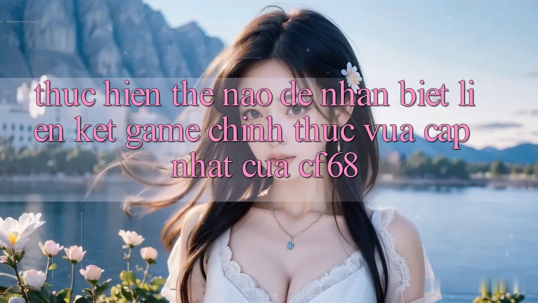 Thực hiện Thế Nào Để Nhận Biết Liên kết Game Chính Thức Vừa cập nhật Của cf68? Thực hiện Thế Nào Để Nhận Biết Liên kết Game Chính Thức Vừa cập nhật Của cf68?