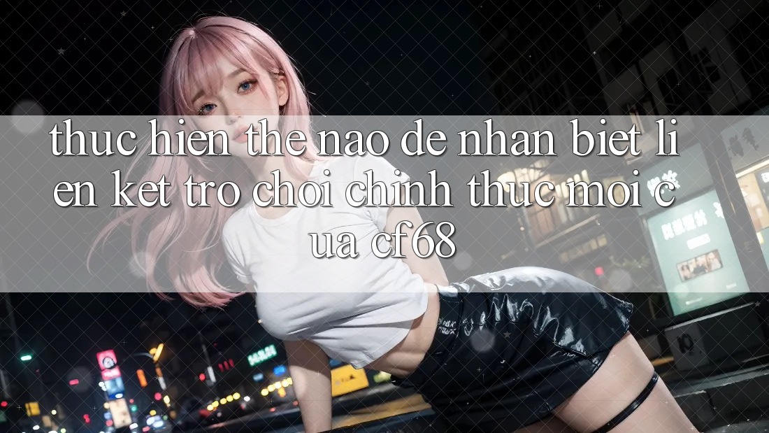 Thực hiện Thế Nào Để Nhận Biết Liên kết Trò chơi Chính Thức Mới Của cf68? Thực hiện Thế Nào Để Nhận Biết Liên kết Trò chơi Chính Thức Mới Của cf68?