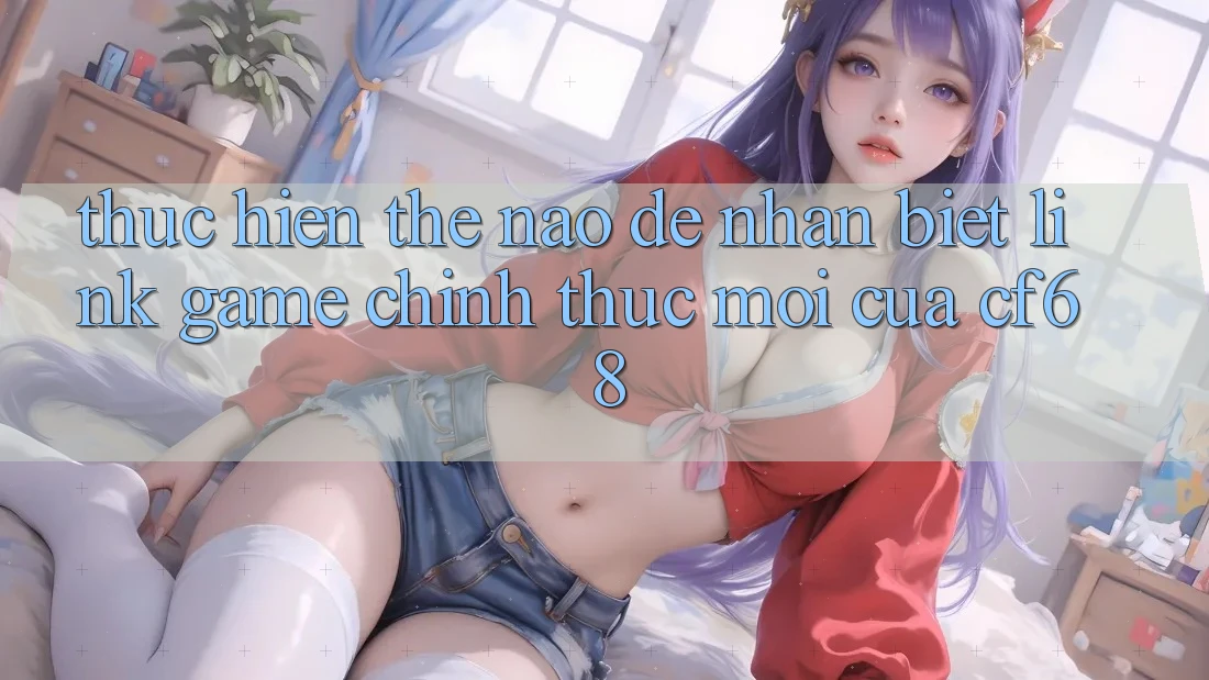 Thực hiện Thế Nào Để Nhận Biết Link Game Chính Thức Mới Của cf68?