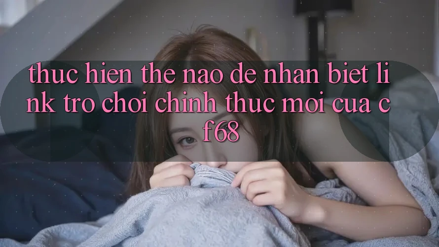 Thực hiện Thế Nào Để Nhận Biết Link Trò chơi Chính Thức Mới Của cf68?