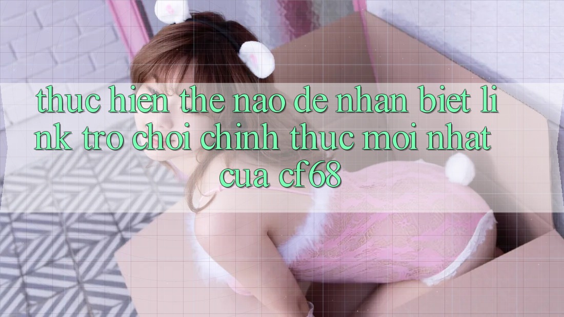 Thực hiện Thế Nào Để Nhận Biết Link Trò chơi Chính Thức Mới nhất Của cf68?