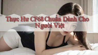 thực hư cf68 chuẩn dành cho người việt