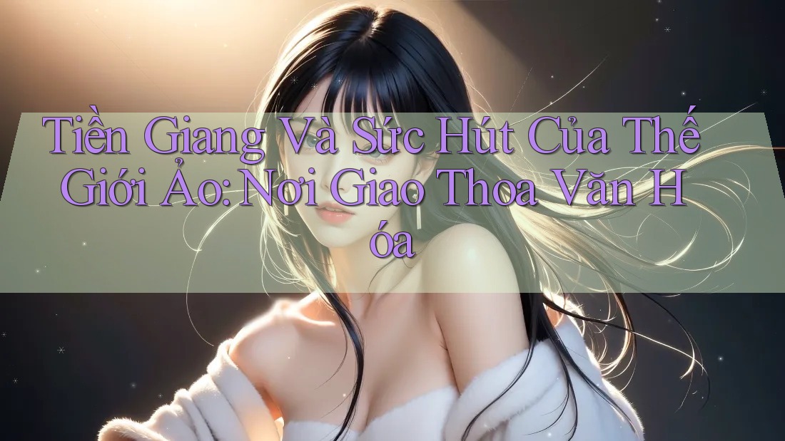 Tiền Giang Và Sức Hút Của Thế Giới Ảo: Nơi Giao Thoa Văn Hóa Tiền Giang Và Sức Hút Của Thế Giới Ảo: Nơi Giao Thoa Văn Hóa