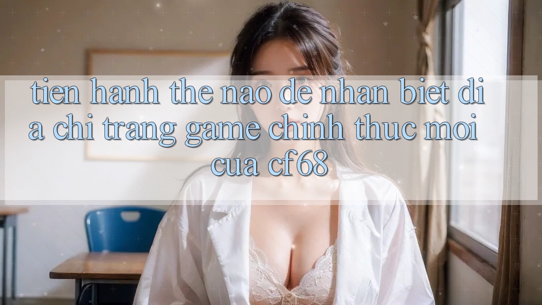 Tiến hành Thế Nào Để Nhận Biết Địa chỉ trang Game Chính Thức Mới Của cf68?