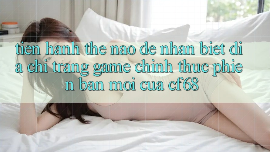 Tiến hành Thế Nào Để Nhận Biết Địa chỉ trang Game Chính Thức Phiên bản mới Của cf68? Tiến hành Thế Nào Để Nhận Biết Địa chỉ trang Game Chính Thức Phiên bản mới Của cf68?