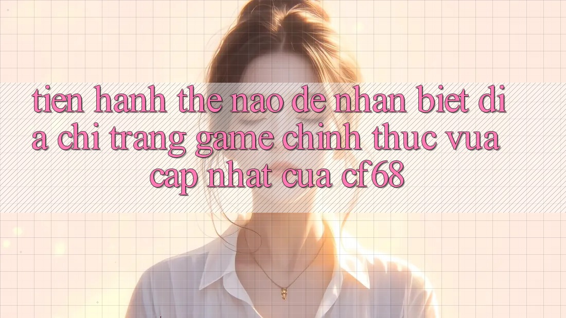 Tiến hành Thế Nào Để Nhận Biết Địa chỉ trang Game Chính Thức Vừa cập nhật Của cf68?